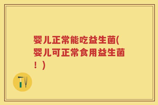 婴儿正常能吃益生菌(婴儿可正常食用益生菌!) 婴儿正常能吃益生菌(婴儿可正常食用益生菌!)