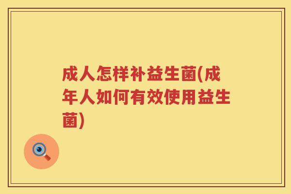 成人怎样补益生菌(成年人如何有效使用益生菌)