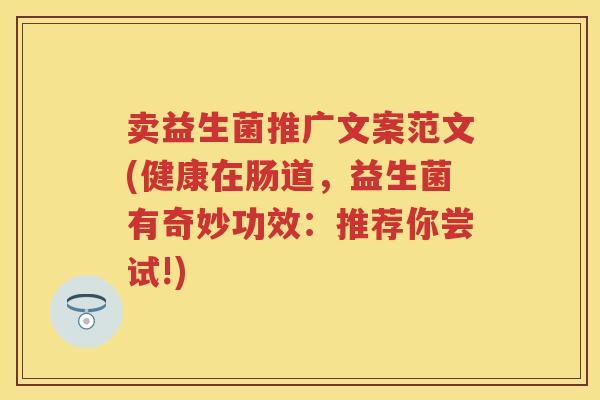 卖益生菌推广文案范文(健康在肠道,益生菌有奇妙功效:推荐你尝试!) 卖益生菌推广文案范文(健康在肠道,益生菌有奇妙功效:推荐你尝试!)
