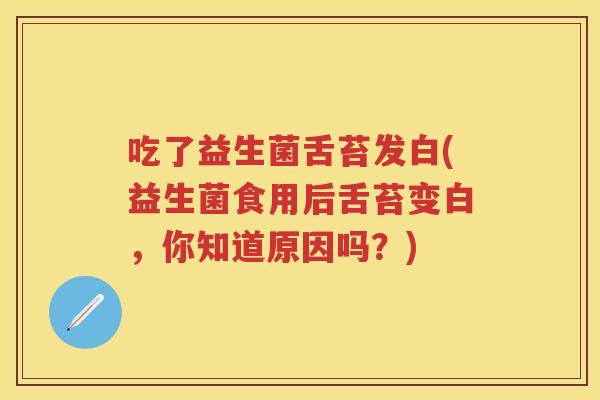 吃了益生菌舌苔发白(益生菌食用后舌苔变白,你知道原因吗?) 吃了益生菌舌苔发白(益生菌食用后舌苔变白,你知道原因吗?)