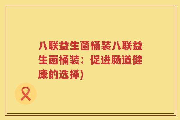 八联益生菌桶装八联益生菌桶装:促进肠道健康的选择) 八联益生菌桶装八联益生菌桶装:促进肠道健康的选择)