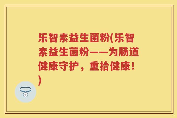 乐智素益生菌粉(乐智素益生菌粉——为肠道健康守护,重拾健康!) 乐智素益生菌粉(乐智素益生菌粉——为肠道健康守护,重拾健康!)