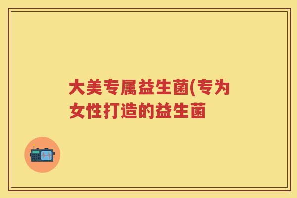 大美专属益生菌(专为女性打造的益生菌