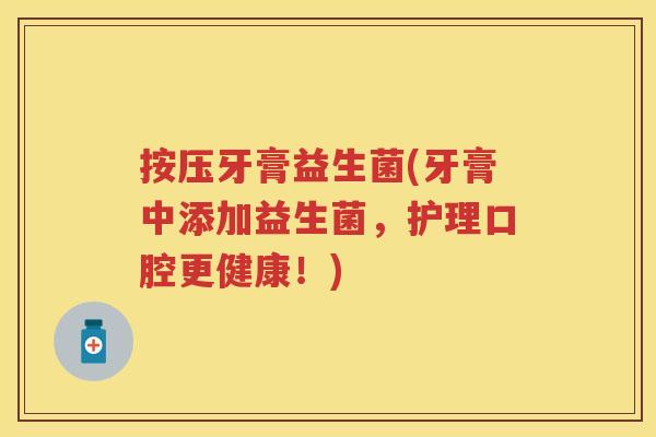 按压牙膏益生菌(牙膏中添加益生菌，护理口腔更健康！)