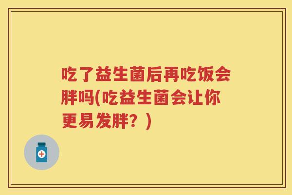 吃了益生菌后再吃饭会胖吗(吃益生菌会让你更易发胖?) 吃了益生菌后再吃饭会胖吗(吃益生菌会让你更易发胖?)