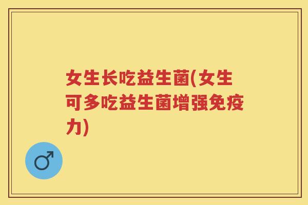 女生长吃益生菌(女生可多吃益生菌增强力) 女生长吃益生菌(女生可多吃益生菌增强力)