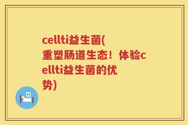 cellti益生菌(重塑肠道生态!体验cellti益生菌的优势) cellti益生菌(重塑肠道生态!体验cellti益生菌的优势)