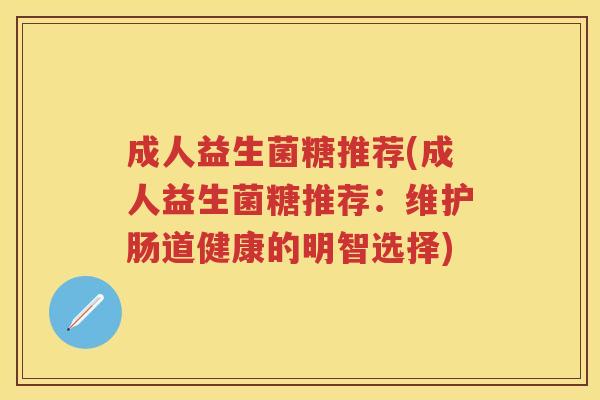 成人益生菌糖推荐(成人益生菌糖推荐:维护肠道健康的明智选择) 成人益生菌糖推荐(成人益生菌糖推荐:维护肠道健康的明智选择)