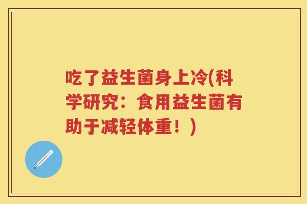 吃了益生菌身上冷(科学研究:食用益生菌有助于减轻体重!) 吃了益生菌身上冷(科学研究:食用益生菌有助于减轻体重!)