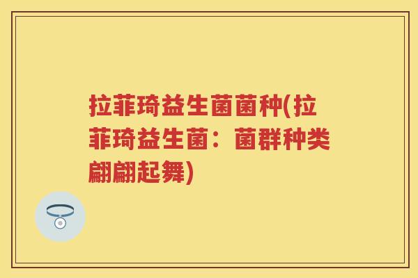 拉菲琦益生菌菌种(拉菲琦益生菌:菌群种类翩翩起舞) 拉菲琦益生菌菌种(拉菲琦益生菌:菌群种类翩翩起舞)