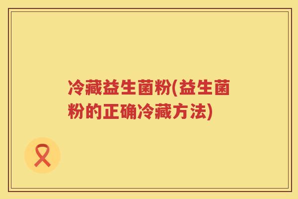 冷藏益生菌粉(益生菌粉的正确冷藏方法)