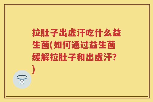 拉肚子出虚汗吃什么益生菌(如何通过益生菌缓解拉肚子和出虚汗?) 拉肚子出虚汗吃什么益生菌(如何通过益生菌缓解拉肚子和出虚汗?)