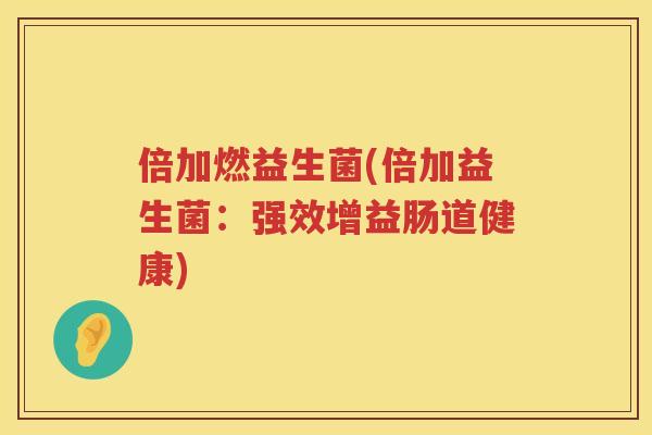 倍加燃益生菌(倍加益生菌:强效增益肠道健康) 倍加燃益生菌(倍加益生菌:强效增益肠道健康)