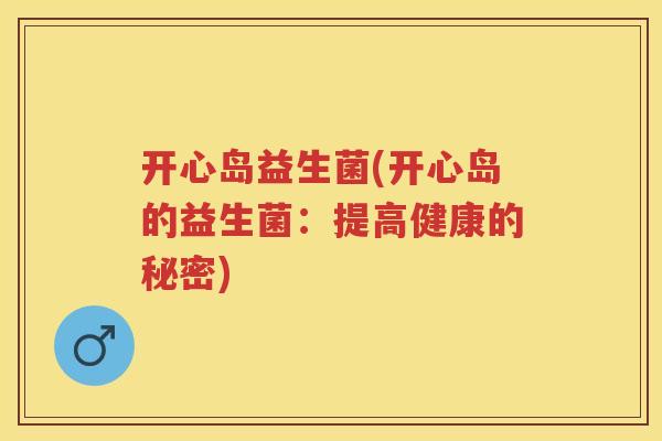 开心岛益生菌(开心岛的益生菌:提高健康的秘密) 开心岛益生菌(开心岛的益生菌:提高健康的秘密)
