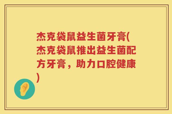杰克袋鼠益生菌牙膏(杰克袋鼠推出益生菌配方牙膏,助力口腔健康) 杰克袋鼠益生菌牙膏(杰克袋鼠推出益生菌配方牙膏,助力口腔健康)