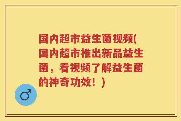 国内超市益生菌视频(国内超市推出新品益生菌,看视频了解益生菌的神奇功效!) 国内超市益生菌视频(国内超市推出新品益生菌,看视频了解益生菌的神奇功效!)