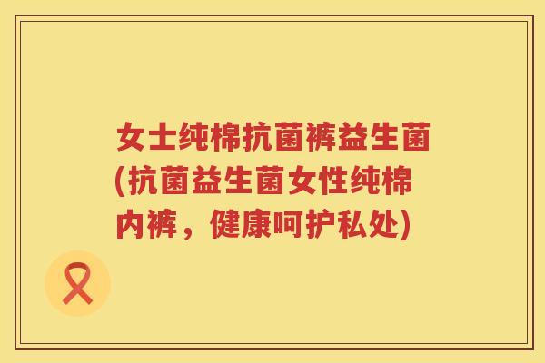 女士纯棉裤益生菌(益生菌女性纯棉内裤,健康呵护私处) 女士纯棉裤益生菌(益生菌女性纯棉内裤,健康呵护私处)