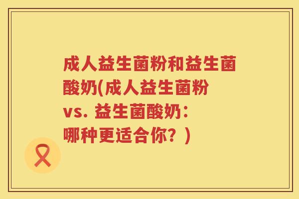 成人益生菌粉和益生菌酸奶(成人益生菌粉 vs. 益生菌酸奶:哪种更适合你?) 成人益生菌粉和益生菌酸奶(成人益生菌粉 vs. 益生菌酸奶:哪种更适合你?)