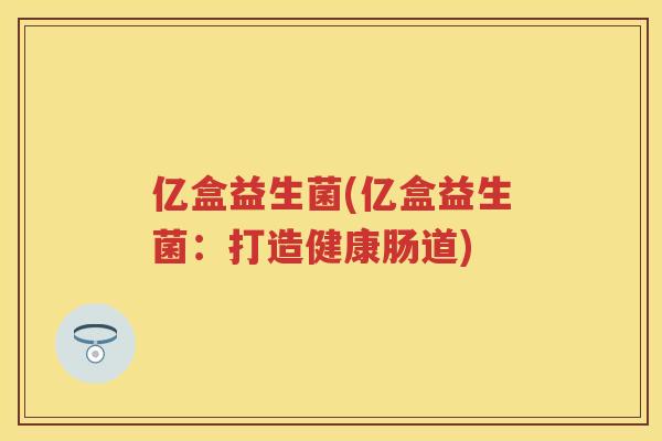 亿盒益生菌(亿盒益生菌:打造健康肠道) 亿盒益生菌(亿盒益生菌:打造健康肠道)