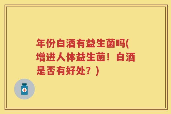 年份白酒有益生菌吗(增进人体益生菌！白酒是否有好处？)
