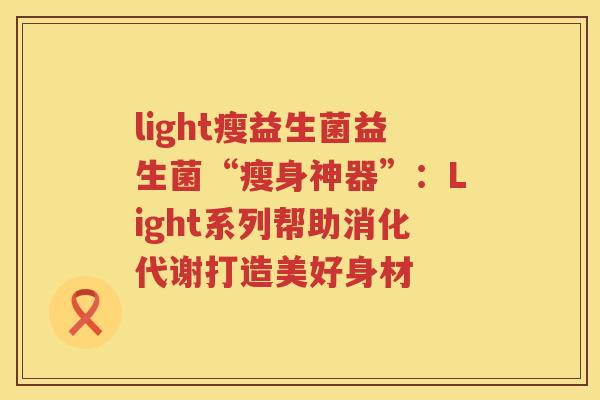 light瘦益生菌益生菌“瘦身神器”：Light系列帮助消化代谢打造美好身材