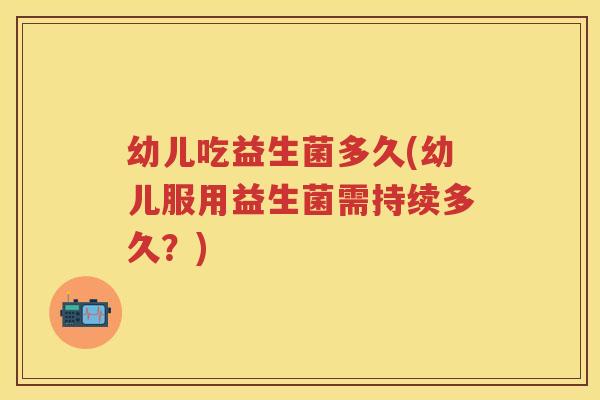 幼儿吃益生菌多久(幼儿服用益生菌需持续多久？)