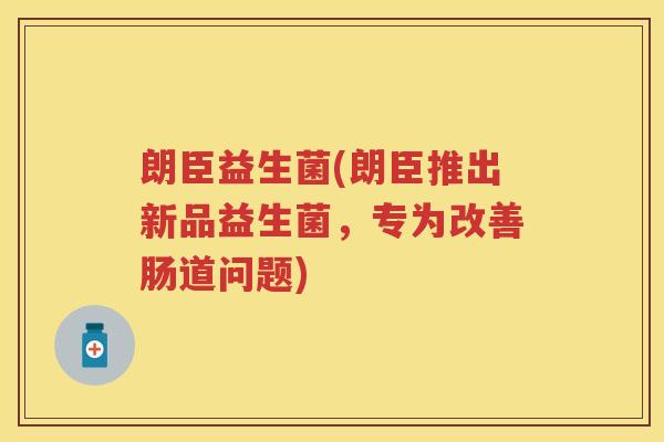 朗臣益生菌(朗臣推出新品益生菌,专为改善肠道问题) 朗臣益生菌(朗臣推出新品益生菌,专为改善肠道问题)