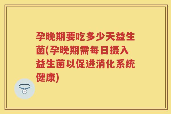 孕晚期要吃多少天益生菌(孕晚期需每日摄入益生菌以促进消化系统健康) 孕晚期要吃多少天益生菌(孕晚期需每日摄入益生菌以促进消化系统健康)