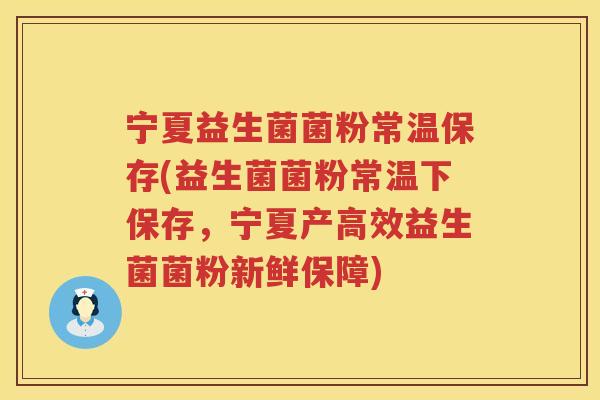 宁夏益生菌菌粉常温保存(益生菌菌粉常温下保存,宁夏产高效益生菌菌粉新鲜保障) 宁夏益生菌菌粉常温保存(益生菌菌粉常温下保存,宁夏产高效益生菌菌粉新鲜保障)