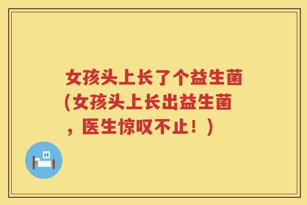 女孩头上长了个益生菌(女孩头上长出益生菌,医生惊叹不止!) 女孩头上长了个益生菌(女孩头上长出益生菌,医生惊叹不止!)