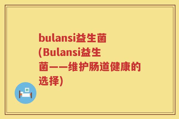 bulansi益生菌(Bulansi益生菌——维护肠道健康的选择) bulansi益生菌(Bulansi益生菌——维护肠道健康的选择)