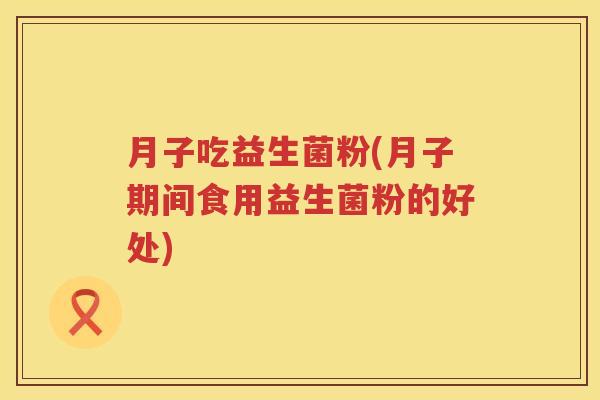 月子吃益生菌粉(月子期间食用益生菌粉的好处) 月子吃益生菌粉(月子期间食用益生菌粉的好处)