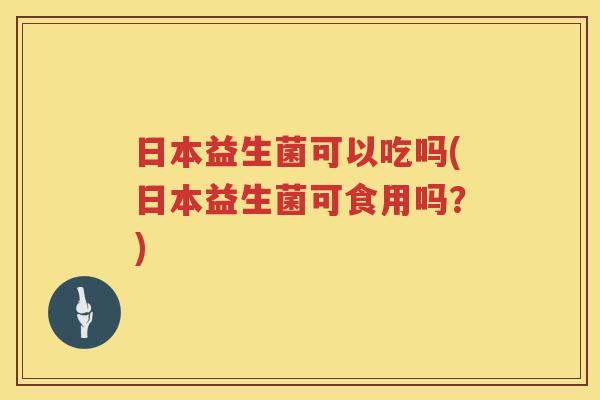 日本益生菌可以吃吗(日本益生菌可食用吗？)