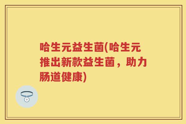 哈生元益生菌(哈生元推出新款益生菌，助力肠道健康)