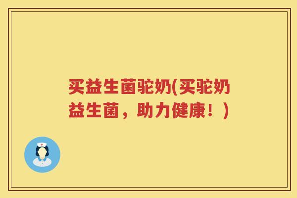 买益生菌驼奶(买驼奶益生菌,助力健康!) 买益生菌驼奶(买驼奶益生菌,助力健康!)