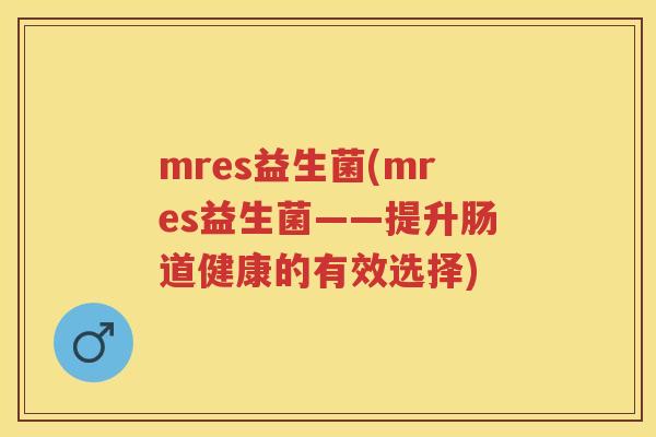 mres益生菌(mres益生菌——提升肠道健康的有效选择) mres益生菌(mres益生菌——提升肠道健康的有效选择)