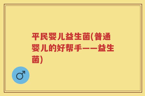 平民婴儿益生菌(普通婴儿的好帮手——益生菌) 平民婴儿益生菌(普通婴儿的好帮手——益生菌)