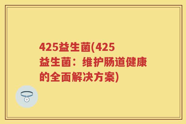 425益生菌(425益生菌:维护肠道健康的全面解决方案) 425益生菌(425益生菌:维护肠道健康的全面解决方案)