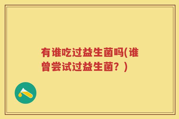 有谁吃过益生菌吗(谁曾尝试过益生菌?) 有谁吃过益生菌吗(谁曾尝试过益生菌?)