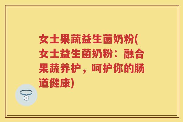 女士果蔬益生菌奶粉(女士益生菌奶粉:融合果蔬养护,呵护你的肠道健康) 女士果蔬益生菌奶粉(女士益生菌奶粉:融合果蔬养护,呵护你的肠道健康)