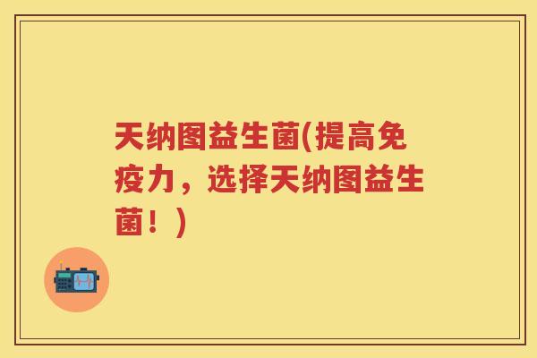 天纳图益生菌(提高力，选择天纳图益生菌！)