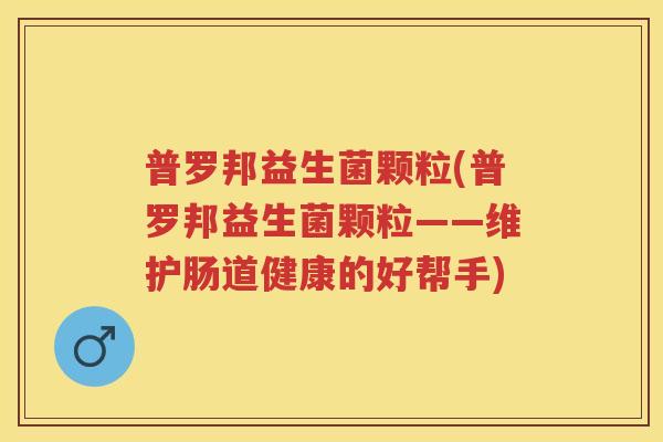 普罗邦益生菌颗粒(普罗邦益生菌颗粒——维护肠道健康的好帮手)