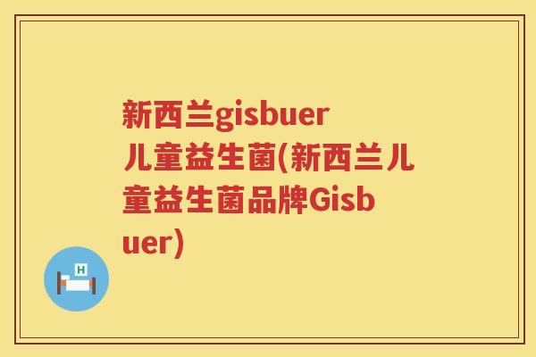新西兰gisbuer儿童益生菌(新西兰儿童益生菌品牌Gisbuer) 新西兰gisbuer儿童益生菌(新西兰儿童益生菌品牌Gisbuer)