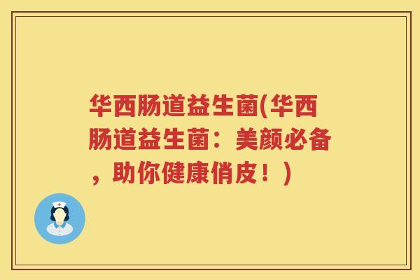 华西肠道益生菌(华西肠道益生菌:美颜必备,助你健康俏皮!) 华西肠道益生菌(华西肠道益生菌:美颜必备,助你健康俏皮!)