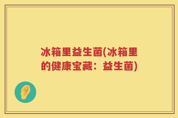冰箱里益生菌(冰箱里的健康宝藏:益生菌) 冰箱里益生菌(冰箱里的健康宝藏:益生菌)