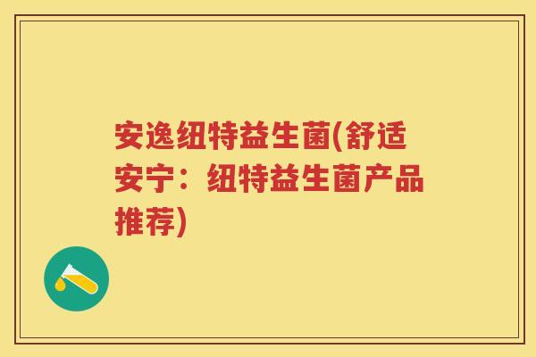 安逸纽特益生菌(舒适安宁:纽特益生菌产品推荐) 安逸纽特益生菌(舒适安宁:纽特益生菌产品推荐)
