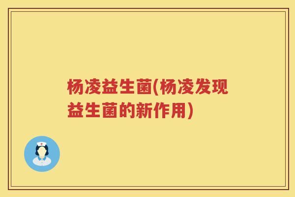 杨凌益生菌(杨凌发现益生菌的新作用) 杨凌益生菌(杨凌发现益生菌的新作用)