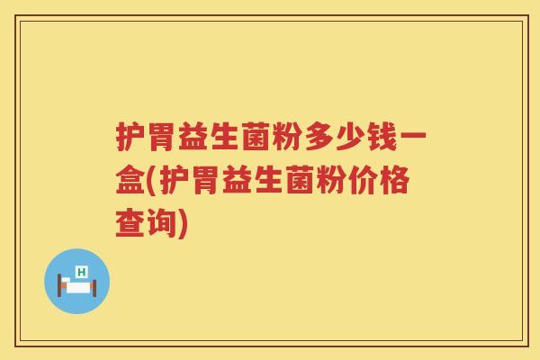 护胃益生菌粉多少钱一盒(护胃益生菌粉价格查询)