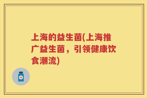 上海的益生菌(上海推广益生菌,引领健康饮食潮流) 上海的益生菌(上海推广益生菌,引领健康饮食潮流)