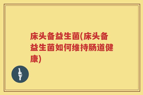床头备益生菌(床头备益生菌如何维持肠道健康) 床头备益生菌(床头备益生菌如何维持肠道健康)